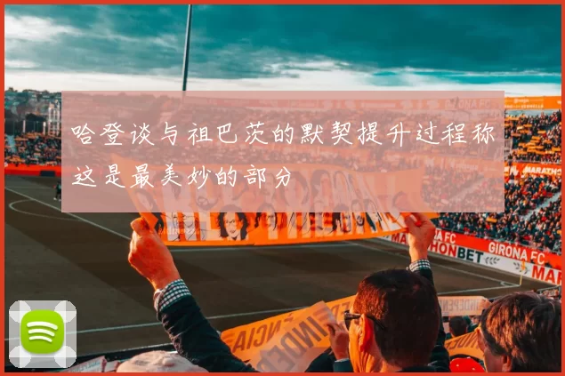 哈登谈与祖巴茨的默契提升过程称这是最美妙的部分