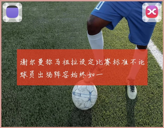 谢尔曼称马祖拉设定比赛标准不论球员出场阵容始终如一