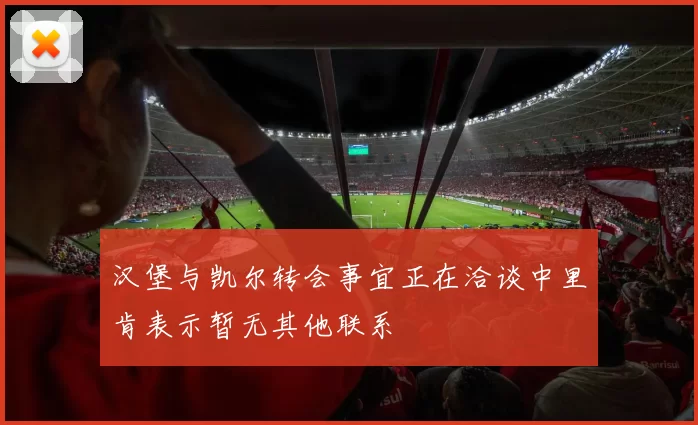 汉堡与凯尔转会事宜正在洽谈中里肯表示暂无其他联系