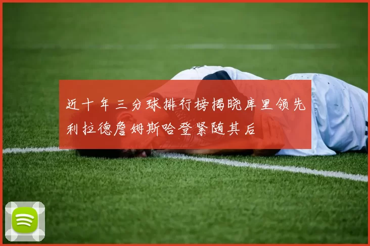 近十年三分球排行榜揭晓库里领先利拉德詹姆斯哈登紧随其后