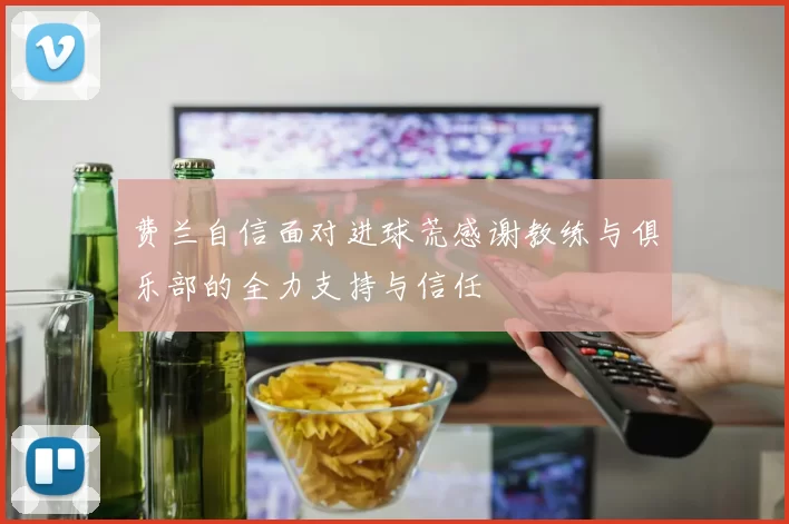 费兰自信面对进球荒感谢教练与俱乐部的全力支持与信任