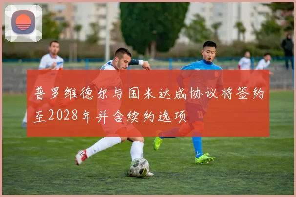 普罗维德尔与国米达成协议将签约至2028年并含续约选项
