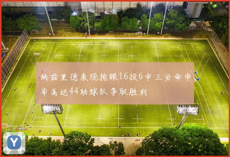 纳兹里德表现抢眼16投6中三分命中率高达44助球队争取胜利