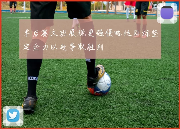 季后赛文班展现更强侵略性目标坚定全力以赴争取胜利