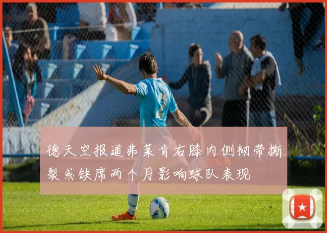 德天空报道弗莱肯右膝内侧韧带撕裂或缺席两个月影响球队表现