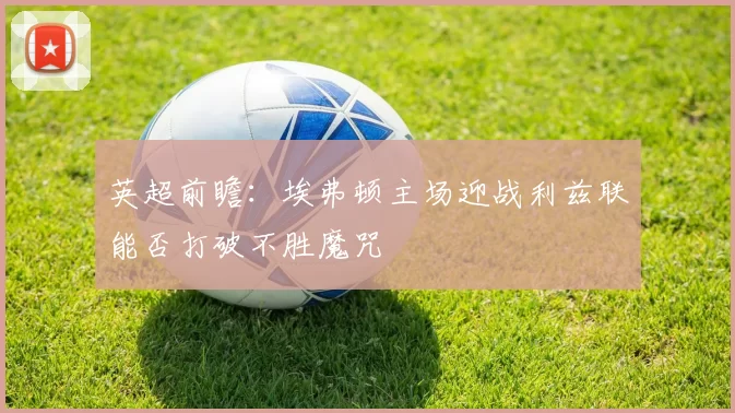 英超前瞻：埃弗顿主场迎战利兹联能否打破不胜魔咒