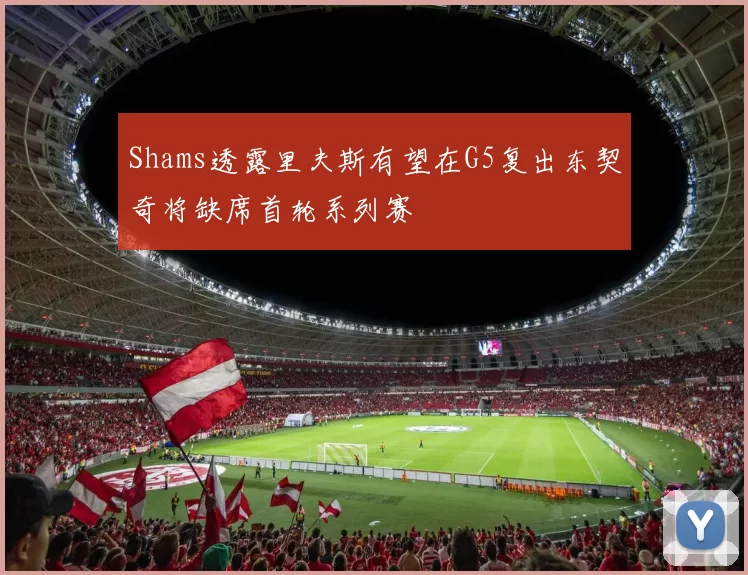 Shams透露里夫斯有望在G5复出东契奇将缺席首轮系列赛