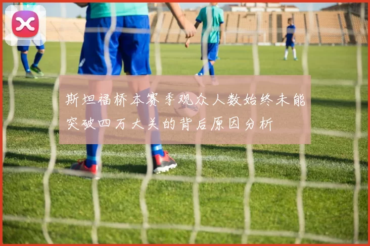 斯坦福桥本赛季观众人数始终未能突破四万大关的背后原因分析
